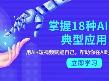 (6227)掌握18种AI的典型应用,用AI+短视频 赋能自己,帮助你在AI时代领先一步