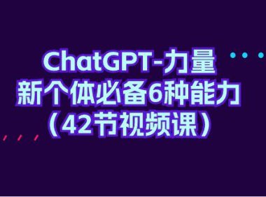 (6228)ChatGPT-力量 新个体必备6种能力(42节视频课)