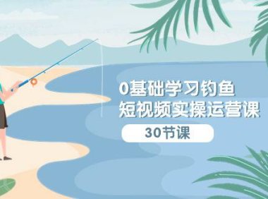 （6234）0基础学习钓鱼短视频实操运营课：认知篇/定位篇/工具篇/内容篇/运营篇