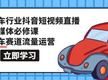 （6249）汽车行业 抖音短视频-直播新媒体必修课，汽车赛道流量运营（118节课）