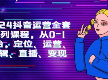 （6254）2024抖音运营-全套系列课程，从0-1开始，定位、运营、剪辑、直播、变现