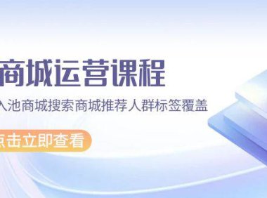 (6255)抖音商城 运营课程,猜你喜欢入池商城搜索商城推荐人群标签覆盖(67节课)