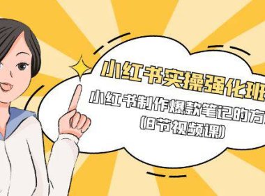 （6256）小红书实操强化班，小红书制作爆款笔记的方法（8节视频课）