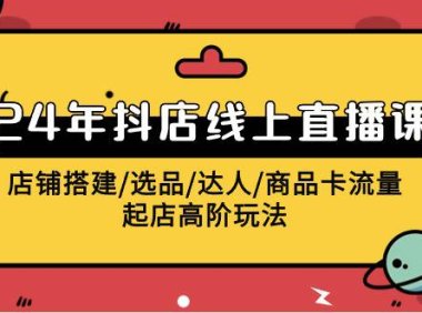 (6265)2024年抖店线上直播课,店铺搭建/选品/达人/商品卡流量/起店高阶玩法