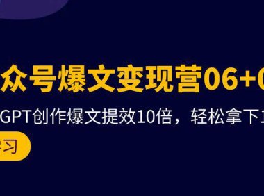(6273)AI公众号爆文变现营06+07期,21天用GPT创作爆文提效10倍,轻松拿下10w+爆文