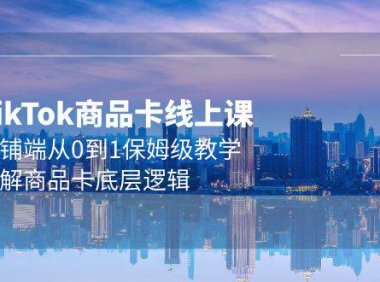(6275)Tk商品卡线上课,店铺端从0到1保姆级教学,了解商品卡底层逻辑(20节)