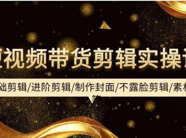 （6289）短视频带货剪辑实操课：基础剪辑/进阶剪辑/制作封面/不露脸剪辑/素材/等等