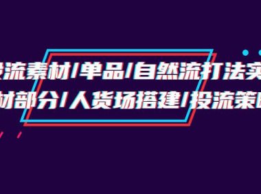 （6293）千川投流素材/单品/自然流打法实操培训班，素材部分/人货场搭建/投流策略