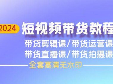 （6302）2024短视频带货教程，剪辑课+运营课+直播课+拍摄课