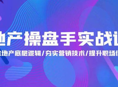 （6308）地产 操盘手实战课：解密地产底层逻辑/夯实营销技术/提升职场价值（24节）