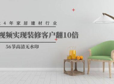 （6314）2024年家居建材行业，用短视频实现装修客户翻10倍（56节）