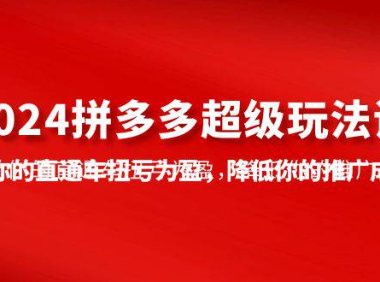 (6327)2024拼多多-超级玩法课,让你的直通车扭亏为盈,降低你的推广成本-7节课