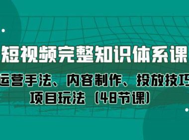 （6347）短视频-完整知识体系课，运营手法、内容制作、投放技巧项目玩法（48节课）
