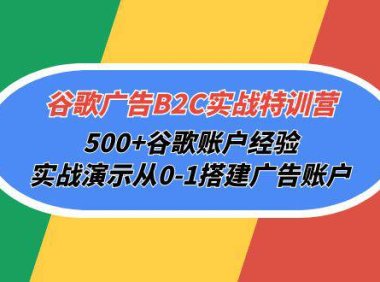 (6348)谷歌广告B2C实战特训营,500+谷歌账户经验,实战演示从0-1搭建广告账户