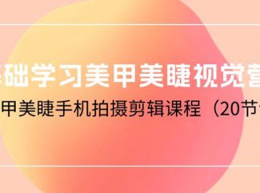 （6355）0基础学习美甲美睫视觉营销，美甲美睫手机拍摄剪辑课程（20节课）