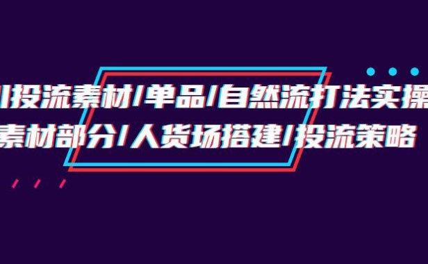 (6293)千川投流素材/单品/自然流打法实操培训班,素材部分/人货场搭建/投流策略