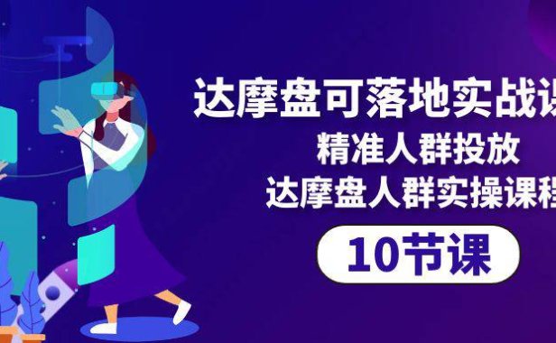 (6342)达摩盘可落地实战课程,精准人群投放,达摩盘人群实操课程(10节课)