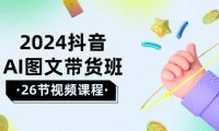 （6373）2024抖音AI图文带货班：在这个赛道上 乘风破浪 拿到好效果（26节课）