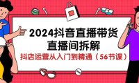 （6402）2024抖音直播带货-直播间拆解：抖店运营从入门到精通（56节课）
