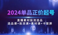 （6403）2024单品正价起号，直播素材投流选品：选品课+投流课+素材课+卡首屏/100节