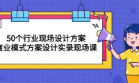 （6405）50个行业 现场设计方案，商业模式方案设计实录现场课（50节课）