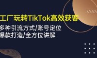 （6407）外贸工厂玩转TikTok高效获客，多种引流方式/账号定位/爆款打造/全方位讲解
