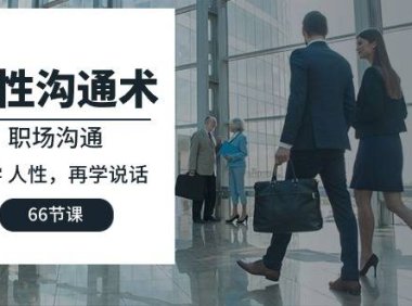 （6370）人性 沟通术：职场沟通，先学 人性，再学说话（66节课）