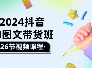 （6373）2024抖音AI图文带货班：在这个赛道上 乘风破浪 拿到好效果（26节课）