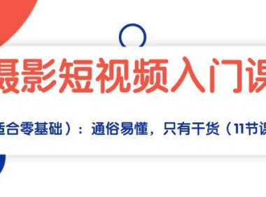 （6386）摄影短视频入门课（适合零基础）：通俗易懂，只有干货（11节课）
