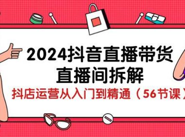 （6402）2024抖音直播带货-直播间拆解：抖店运营从入门到精通（56节课）