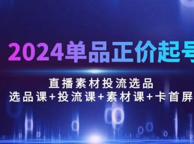 （6403）2024单品正价起号，直播素材投流选品：选品课+投流课+素材课+卡首屏/100节
