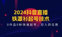 （6410）2024抖音直播-铁罩衫起号技术，0作品0粉快速起号，日入四位数（14节课）