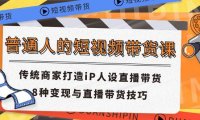 （6412）普通人的短视频带货课 传统商家打造iP人设直播带货 8种变现与直播带货技巧