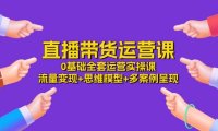 （6416）直播带货运营课，0基础全套运营实操课 流量变现+思维模型+多案例呈现-34节