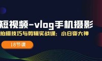 （6418）短视频-vlog手机摄影：拍摄技巧与剪辑实战课：小白变大神（18节课）