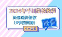 (6423)2024年千川投放教程,新思路+新投放(9节视频课)
