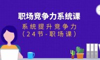 （6438）职场-竞争力系统课：系统提升竞争力（24节-职场课）