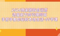（6446）2024商家团购-自运营流量新方向引爆同城，手把手教你玩转本地生活-55节课