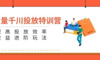 (6468)巨量千川投放特训营:提高投放效率和收益进阶玩法(5节)