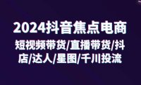 (6470)2024抖音-焦点电商:短视频带货/直播带货/抖店/达人/星图/千川投流/32节课