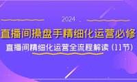 （6472）直播间-操盘手精细化运营必修，直播间精细化运营全流程解读 (11节)