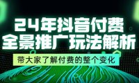 （6474）24年抖音付费 全景推广玩法解析，带大家了解付费的整个变化 (9节课)