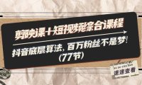 （6476）剪映课+短视频综合课程：抖音底层算法，百万粉丝不是梦!（77节）