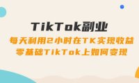 （6481）TikTok副业：每天利用2小时在TK实现收益，零基础TikTok上如何变现，34节程