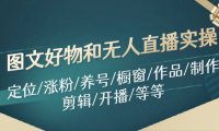 （6486）图文好物和无人直播实操：定位/涨粉/养号/橱窗/作品/制作/剪辑/开播/等等