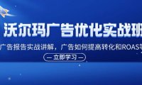 （6488）沃尔玛广告优化实战班，广告报告实战讲解，广告如何提高转化和ROAS等