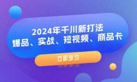 （6494）2024年千川新打法：爆品、实战、短视频、商品卡（8节课）