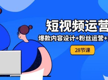 （6417）0基础学习短视频运营-全套实战课，爆款内容设计+粉丝运营+内容变现(28节)