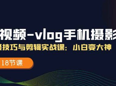 （6418）短视频-vlog手机摄影：拍摄技巧与剪辑实战课：小白变大神（18节课）