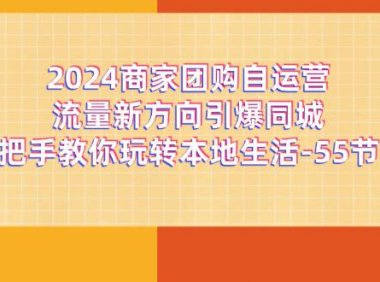 （6446）2024商家团购-自运营流量新方向引爆同城，手把手教你玩转本地生活-55节课